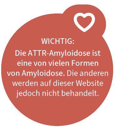 Wichtig: Die ATTR-Amyloidose ist eine von vielen Formen von Amyloidose. Diese werden auf dieser Website nicht behandelt.